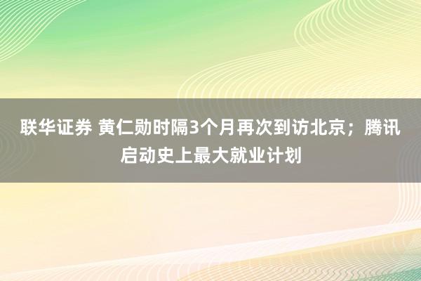 联华证券 黄仁勋时隔3个月再次到访北京；腾讯启动史上最大就业计划