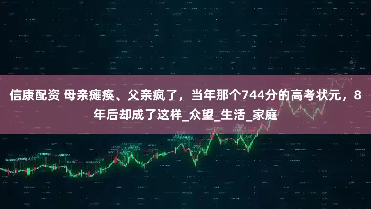 信康配资 母亲瘫痪、父亲疯了，当年那个744分的高考状元，8年后却成了这样_众望_生活_家庭