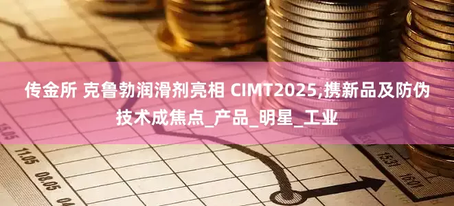 传金所 克鲁勃润滑剂亮相 CIMT2025,携新品及防伪技术成焦点_产品_明星_工业