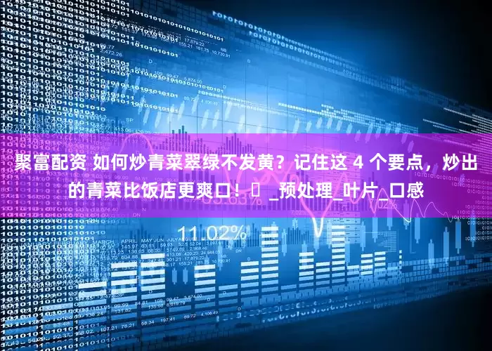 聚富配资 如何炒青菜翠绿不发黄？记住这 4 个要点，炒出的青菜比饭店更爽口！​_预处理_叶片_口感