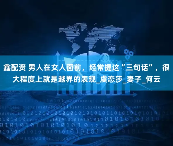 鑫配资 男人在女人面前，经常提这“三句话”，很大程度上就是越界的表现_虞恋莎_妻子_何云
