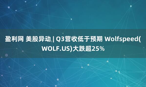 盈利网 美股异动 | Q3营收低于预期 Wolfspeed(WOLF.US)大跌超25%