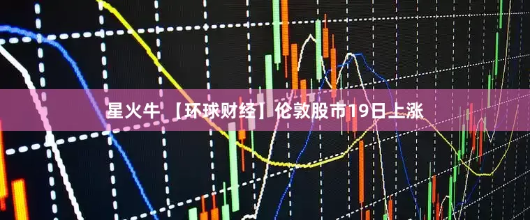 星火牛 【环球财经】伦敦股市19日上涨