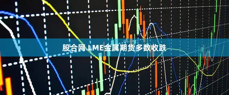 股合网 LME金属期货多数收跌