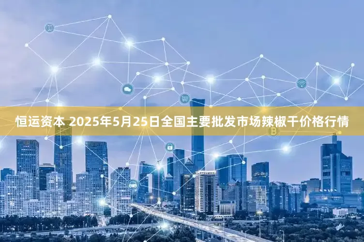 恒运资本 2025年5月25日全国主要批发市场辣椒干价格行情
