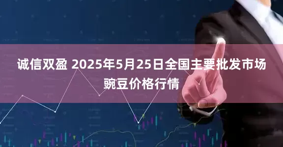 诚信双盈 2025年5月25日全国主要批发市场豌豆价格行情