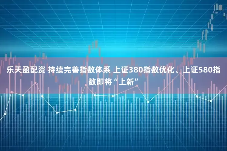 乐天盈配资 持续完善指数体系 上证380指数优化、上证580指数即将“上新”