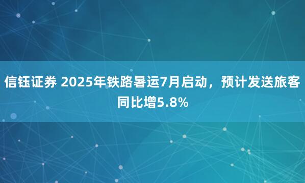 信钰证券 2025年铁路暑运7月启动，预计发送旅客同比增5.8%