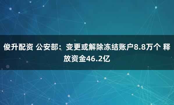 俊升配资 公安部：变更或解除冻结账户8.8万个 释放资金46.2亿