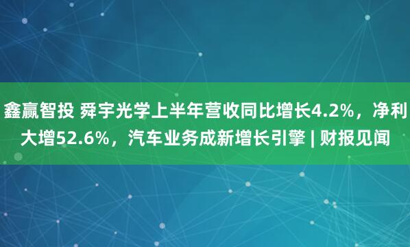 鑫赢智投 舜宇光学上半年营收同比增长4.2%，净利大增52.6%，汽车业务成新增长引擎 | 财报见闻