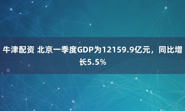 牛津配资 北京一季度GDP为12159.9亿元，同比增长5.5%