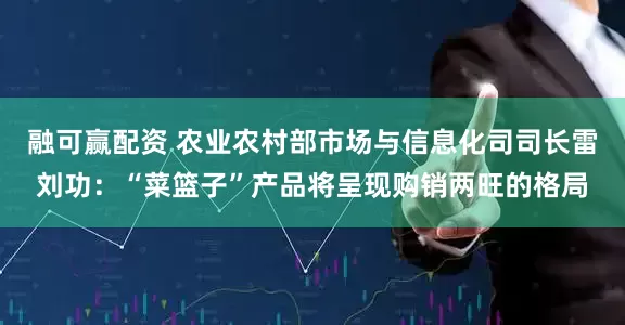 融可赢配资 农业农村部市场与信息化司司长雷刘功：“菜篮子”产品将呈现购销两旺的格局