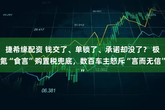 捷希缘配资 钱交了、单锁了、承诺却没了？ 极氪“食言”购置税兜底，数百车主怒斥“言而无信”