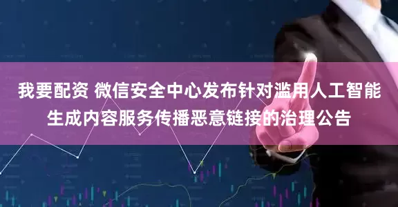 我要配资 微信安全中心发布针对滥用人工智能生成内容服务传播恶意链接的治理公告