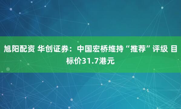 旭阳配资 华创证券：中国宏桥维持“推荐”评级 目标价31.7港元
